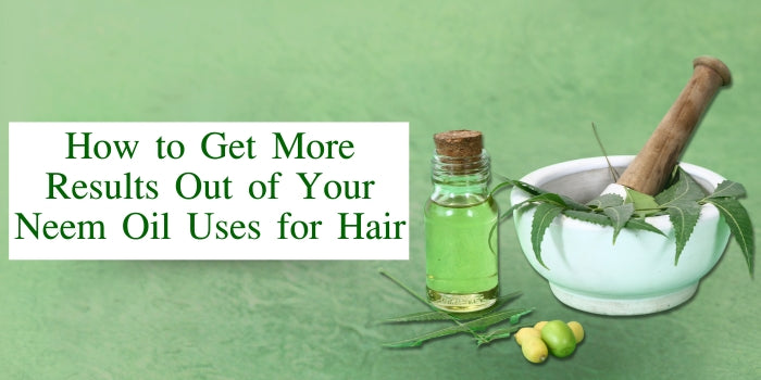 How to Get More Results Out of Your Neem Oil Uses for Hair